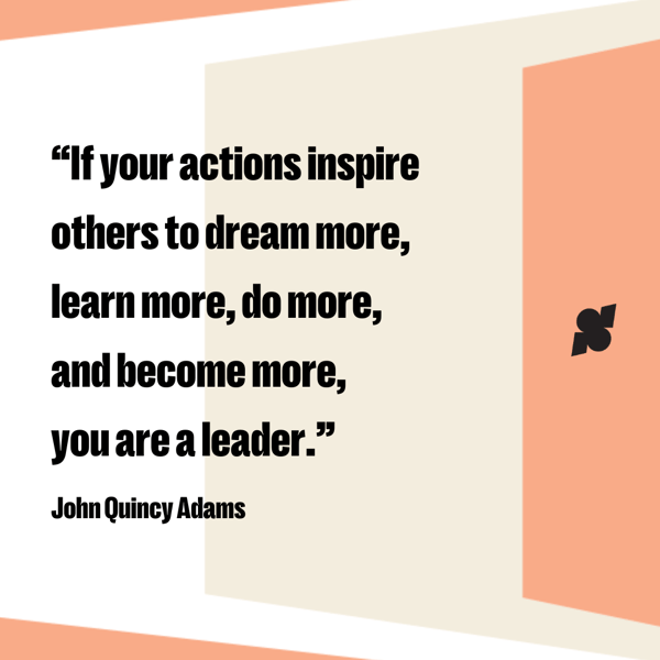 Inspirational quotes for leaders: “If your actions inspire others to dream more, learn more, do more, and become more, you are a leader.” — John Quincy Adams